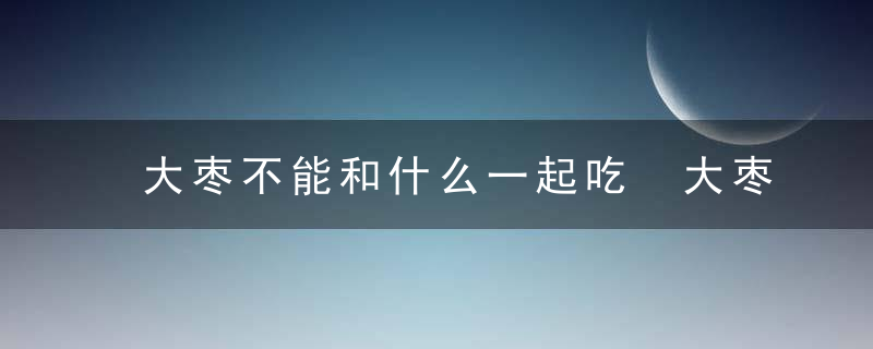 大枣不能和什么一起吃 大枣不可以和什么一起吃